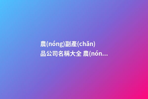 農(nóng)副產(chǎn)品公司名稱大全 農(nóng)產(chǎn)品公司名稱參考